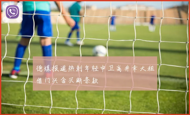 德媒报道热刺年轻中卫高井幸大租借门兴含买断条款